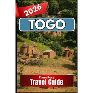 Rose, Flynn TOGO TRAVEL GUIDE 2026: A Practical Companion for Exploring West Africa’s Most Approachable Destination Rose, Flynn TOGO TRAVEL GUIDE 2026: A Practical Companion for Exploring West Africa’s Most Approachable Destination