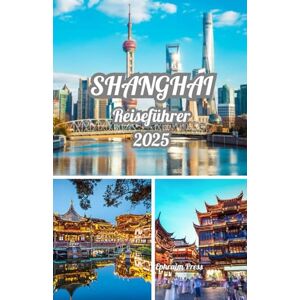 press, Ephraim SHANGHAI REISEFÜHRER 2025: Entdecken Sie Shanghai 2025: Ein Leitfaden zu Kultur, Küche, Skyline-Wundern und der besten Reisezeit press, Ephraim SHANGHAI REISEFÜHRER 2025: Entdecken Sie Shanghai 2025: Ein Leitfaden zu Kultur, Küche, Skyline-Wundern und der besten Reisezeit