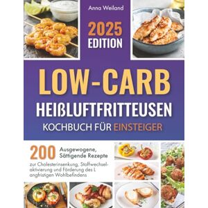 Weiland, Anna Low-Carb-Heißluftfritteusen – Kochbuch für Einsteiger: 200 Ausgewogene, Sättigende Rezepte zur Cholesterinsenkung, Stoffwechselaktivierung und Förderung des Langfristigen Wohlbefindens Weiland, Anna Low-Carb-Heißluftfritteusen – Kochbuch für Einsteiger: 200 Ausgewogene, Sättigende Rezepte zur Cholesterinsenkung, Stoffwechselaktivierung und Förderung des Langfristigen Wohlbefindens