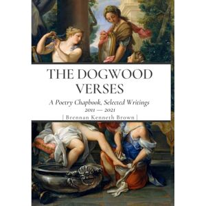 Brown, Brennan Kenneth The Dogwood Verses: A Poetry Chapbook, Selected Writings 2011-2021 Brown, Brennan Kenneth The Dogwood Verses: A Poetry Chapbook, Selected Writings 2011-2021