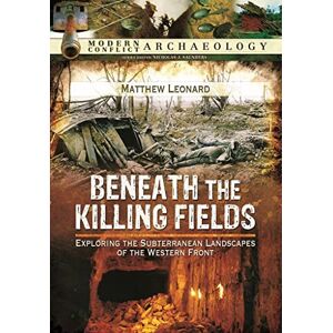 Leonard, Matthew Beneath the Killing Fields: Exploring the Subterranean Landscapes of the Western Front (Modern Conflict Archaeology) Leonard, Matthew Beneath the Killing Fields: Exploring the Subterranean Landscapes of the Western Front (Modern Conflict Archaeology)