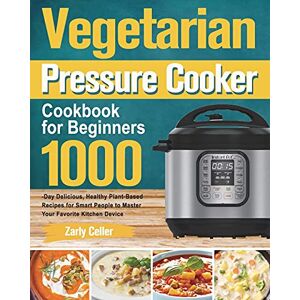 Celler, Zarly Vegetarian Pressure Cooker Cookbook for Beginners: 1000-Day Delicious, Healthy Plant-Based Recipes for Smart People to Master Your Favorite Kitchen Device Celler, Zarly Vegetarian Pressure Cooker Cookbook for Beginners: 1000-Day Delicious, Healthy Plant-Based Recipes for Smart People to Master Your Favorite Kitchen Device