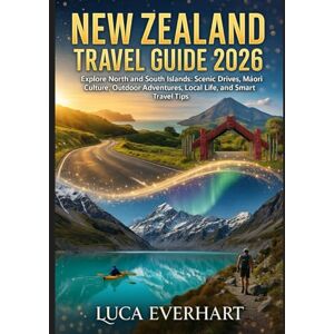 EVERHART, LUCA NEW ZEALAND TRAVEL GUIDE 2026: Explore North and South Islands: Scenic Drives, Māori Culture, Outdoor Adventures, Local Life, and Smart Travel Tips EVERHART, LUCA NEW ZEALAND TRAVEL GUIDE 2026: Explore North and South Islands: Scenic Drives, Māori Culture, Outdoor Adventures, Local Life, and Smart Travel Tips