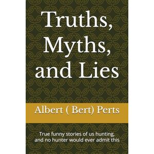 Perts, Albert ( Bert) Truths, Myths, and Lies: True funny stories of us hunting, and no hunter would ever admit this Perts, Albert ( Bert) Truths, Myths, and Lies: True funny stories of us hunting, and no hunter would ever admit this