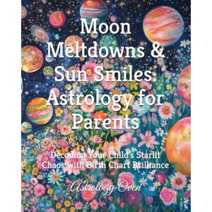 Oven, Astrology Moon Meltdowns & Sun Smiles: Astrology for Parents: Decoding Your Child’s Starlit Chaos with Birth Chart Brilliance Oven, Astrology Moon Meltdowns & Sun Smiles: Astrology for Parents: Decoding Your Child’s Starlit Chaos with Birth Chart Brilliance