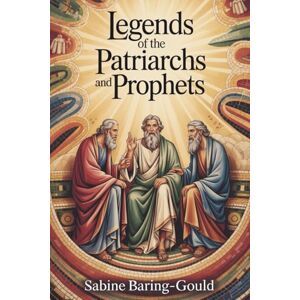 Baring-Gould, Sabine Legends of the Patriarchs and Prophets: A Classic Study of Faith, Myth, and Morality (Annotated) Baring-Gould, Sabine Legends of the Patriarchs and Prophets: A Classic Study of Faith, Myth, and Morality (Annotated)