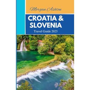 Ashton CROATIA AND SLOVENIA TRAVEL GUIDE 2025: Unforgettable Journeys Through Coastal Villages, Alpine Lakes, and Timeless Old Towns Ashton CROATIA AND SLOVENIA TRAVEL GUIDE 2025: Unforgettable Journeys Through Coastal Villages, Alpine Lakes, and Timeless Old Towns