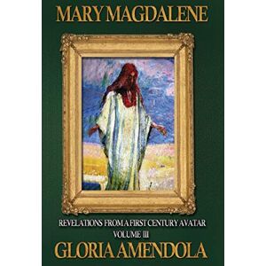 Amendola, Gloria Mary Magdalene: Revelations from a First Century Avatar Volume III: 3 Amendola, Gloria Mary Magdalene: Revelations from a First Century Avatar Volume III: 3