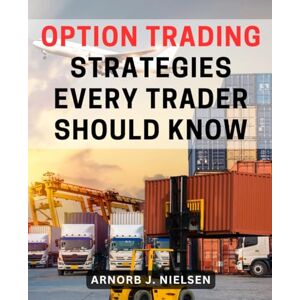 Nielsen, Arnorb J. Option Trading Strategies Every Trader Should Know: A Guide to Profitable Strategies-for Smart Investing Techniques for Successful Risk Management & Lucrative Profits in the Options Market Nielsen, Arnorb J. Option Trading Strategies Every Trader Should Know: A Guide to Profitable Strategies-for Smart Investing Techniques for Successful Risk Management & Lucrative Profits in the Options Market