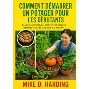 HARDING, MR MIKE D. COMMENT DÉMARRER UN POTAGER POUR LES DÉBUTANTS: Guide essentiel pour cultiver vos propres légumes frais, de la graine à la récolte HARDING, MR MIKE D. COMMENT DÉMARRER UN POTAGER POUR LES DÉBUTANTS: Guide essentiel pour cultiver vos propres légumes frais, de la graine à la récolte