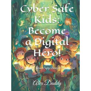 Daddy, Alex Cyber Safe Kids: Become a Digital Hero!: The Ultimate Internet Safety Book for Curious Kids (Everything You need for Kids) Daddy, Alex Cyber Safe Kids: Become a Digital Hero!: The Ultimate Internet Safety Book for Curious Kids (Everything You need for Kids)