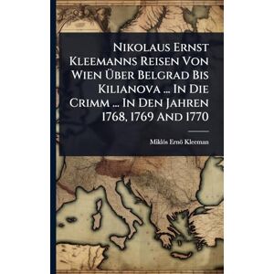 Kleeman, Miklã3s Ernö Nikolaus Ernst Kleemanns Reisen Von Wien Über Belgrad Bis Kilianova ... In Die Crimm ... In Den Jahren 1768, 1769 And 1770 Kleeman, Miklã3s Ernö Nikolaus Ernst Kleemanns Reisen Von Wien Über Belgrad Bis Kilianova ... In Die Crimm ... In Den Jahren 1768, 1769 And 1770