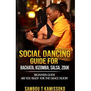 Kamissoko, Sambou SOCIAL DANCING GUIDE FOR BACHATA, KIZOMBA, SALSA, ZOUK: BEGINNERS GUIDE ARE YOU READY FOR THE DANCE FLOOR?: 1 (SOCIAL DANCING GUIDE BOOK) Kamissoko, Sambou SOCIAL DANCING GUIDE FOR BACHATA, KIZOMBA, SALSA, ZOUK: BEGINNERS GUIDE ARE YOU READY FOR THE DANCE FLOOR?: 1 (SOCIAL DANCING GUIDE BOOK)