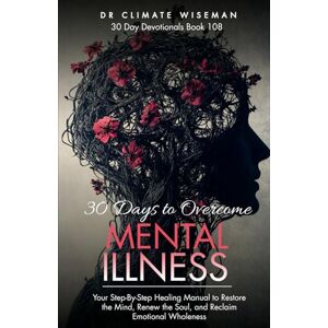 Wiseman, Dr Climate 30 Days to Overcome Mental Illness: Your Step-By-Step Healing Manual to Restore the Mind, Renew the Soul, and Reclaim Emotional Wholeness (30 Day Devotionals) Wiseman, Dr Climate 30 Days to Overcome Mental Illness: Your Step-By-Step Healing Manual to Restore the Mind, Renew the Soul, and Reclaim Emotional Wholeness (30 Day Devotionals)
