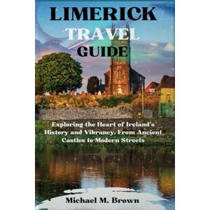 M. Brown, Michael LIMERICK TRAVEL GUIDE: Exploring the Heart of Ireland's History and Vibrancy, From Ancient Castles to Modern Streets M. Brown, Michael LIMERICK TRAVEL GUIDE: Exploring the Heart of Ireland's History and Vibrancy, From Ancient Castles to Modern Streets