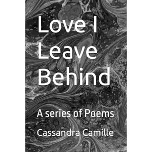 Camille, Cassandra Love I Leave Behind: A series of Poems Camille, Cassandra Love I Leave Behind: A series of Poems