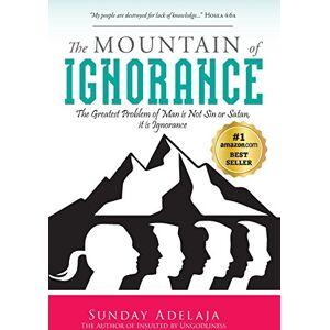 Adelaja, Dr Sunday The Mountain of Ignorance: The Greatest Problem of Man is Not Sin or Satan, it is Ignorance Adelaja, Dr Sunday The Mountain of Ignorance: The Greatest Problem of Man is Not Sin or Satan, it is Ignorance