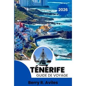 R. Aviles, Berry Ténérife Guide de voyage 2026: Les plus belles merveilles naturelles, les délices locaux et les lieux d'aventure R. Aviles, Berry Ténérife Guide de voyage 2026: Les plus belles merveilles naturelles, les délices locaux et les lieux d'aventure