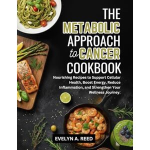 Reed, Evelyn A. THE METABOLIC APPROACH TO CANCER COOKBOOK: Nourishing Recipes to Support Cellular Health, Boost Energy, Reduce Inflammation, and Strengthen Your Wellness Journey Reed, Evelyn A. THE METABOLIC APPROACH TO CANCER COOKBOOK: Nourishing Recipes to Support Cellular Health, Boost Energy, Reduce Inflammation, and Strengthen Your Wellness Journey