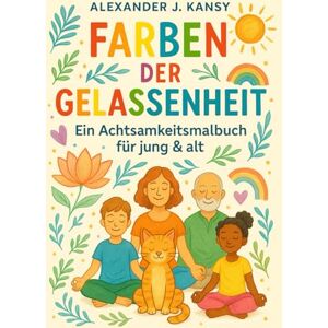 Kansy, Alexander J. Farben der Gelassenheit: Ein Achtsamkeits-Malbuch für Jung & Alt Kansy, Alexander J. Farben der Gelassenheit: Ein Achtsamkeits-Malbuch für Jung & Alt