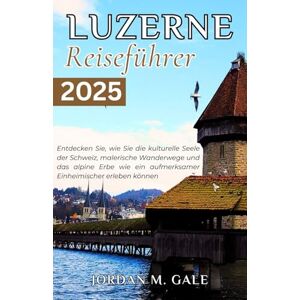 M. Gale, Jordan LUZERNE Reiseführer 2025: Entdecken Sie, wie Sie die kulturelle Seele der Schweiz, malerische Wanderwege und das alpine Erbe wie ein aufmerksamer Einheimischer erleben können M. Gale, Jordan LUZERNE Reiseführer 2025: Entdecken Sie, wie Sie die kulturelle Seele der Schweiz, malerische Wanderwege und das alpine Erbe wie ein aufmerksamer Einheimischer erleben können