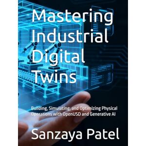 Patel, Sanzaya Mastering Industrial Digital Twins: Building, Simulating, and Optimizing Physical Operations with OpenUSD and Generative AI Patel, Sanzaya Mastering Industrial Digital Twins: Building, Simulating, and Optimizing Physical Operations with OpenUSD and Generative AI