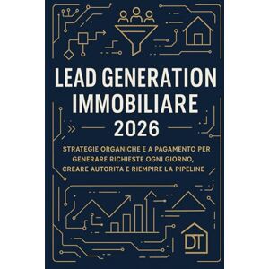 T, Daniel Lead Generation Immobiliare 2026: Strategie Organiche e a Pagamento per Generare Richieste Ogni Giorno, Creare Autorità e Riempire la Pipeline T, Daniel Lead Generation Immobiliare 2026: Strategie Organiche e a Pagamento per Generare Richieste Ogni Giorno, Creare Autorità e Riempire la Pipeline