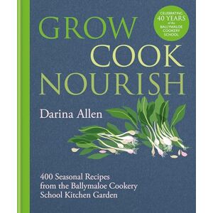 Allen, Darina Grow, Cook, Nourish: 400 Seasonal Recipes from the Ballymaloe Cookery School Kitchen Garden Allen, Darina Grow, Cook, Nourish: 400 Seasonal Recipes from the Ballymaloe Cookery School Kitchen Garden