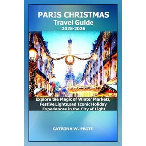 FRITZ, CATRINA W. PARIS CHRISTMAS Travel Guide 2025-2026: Explore the Magic of Winter Markets, Festive Lights, and Iconic Holiday Experiences in the City of Light (CATRINA FRITZ TRAVEL GUIDE) FRITZ, CATRINA W. PARIS CHRISTMAS Travel Guide 2025-2026: Explore the Magic of Winter Markets, Festive Lights, and Iconic Holiday Experiences in the City of Light (CATRINA FRITZ TRAVEL GUIDE)