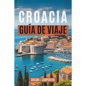 Carpenter, Dream J. GUÍA DE VIAJE A CROACIA 2026: Descubra la magia de las islas y los parques nacionales Carpenter, Dream J. GUÍA DE VIAJE A CROACIA 2026: Descubra la magia de las islas y los parques nacionales