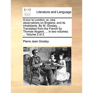 Grosley, Pierre Jean A Tour to London; Or, New Observations on England, and Its Inhabitants. by M. Grosley, ... Translated from the French by Thomas Nugent, ... in Two Volumes. ... Volume 2 of 2 Grosley, Pierre Jean A Tour to London; Or, New Observations on England, and Its Inhabitants. by M. Grosley, ... Translated from the French by Thomas Nugent, ... in Two Volumes. ... Volume 2 of 2