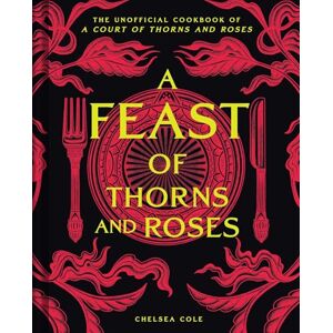 Cole, Chelsea A Feast of Thorns and Roses: The Unofficial Cookbook of A Court of Thorns and Roses Cole, Chelsea A Feast of Thorns and Roses: The Unofficial Cookbook of A Court of Thorns and Roses