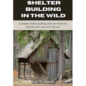GLENMORE, ALEX SHELTER BUILDING IN THE WILD: Complete Shelter-Building Skills for Protection, Warmth, and Long-Term Survival (The Self-Reliance Survival Collection) GLENMORE, ALEX SHELTER BUILDING IN THE WILD: Complete Shelter-Building Skills for Protection, Warmth, and Long-Term Survival (The Self-Reliance Survival Collection)