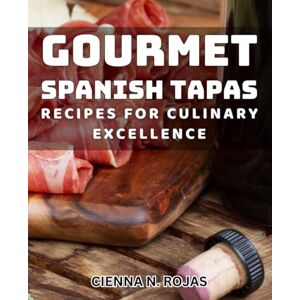 Rojas, Cienna N. Gourmet Spanish Tapas Recipes for Culinary Excellence: Exquisite Spanish Tapas Delights: Elevate Your Culinary Skills with New Flavors Rojas, Cienna N. Gourmet Spanish Tapas Recipes for Culinary Excellence: Exquisite Spanish Tapas Delights: Elevate Your Culinary Skills with New Flavors