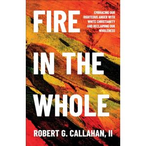 Callahan II, Robert G. Fire in the Whole: Embracing Our Righteous Anger with White Christianity and Reclaiming Our Wholeness Callahan II, Robert G. Fire in the Whole: Embracing Our Righteous Anger with White Christianity and Reclaiming Our Wholeness