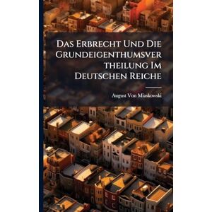 Von Miaskowski, August Das Erbrecht Und Die Grundeigenthumsvertheilung Im Deutschen Reiche Von Miaskowski, August Das Erbrecht Und Die Grundeigenthumsvertheilung Im Deutschen Reiche