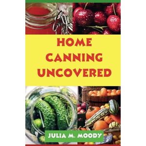 Moody, Julia M Home Canning Uncovered: UPDATED VERSION... A Culinary Adventure in Canning Fruits, Vegetables, Jellies, Jams, Pickles, Meats and More. Transform Your Kitchen into a Flavor Haven Moody, Julia M Home Canning Uncovered: UPDATED VERSION... A Culinary Adventure in Canning Fruits, Vegetables, Jellies, Jams, Pickles, Meats and More. Transform Your Kitchen into a Flavor Haven
