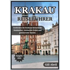 Abril, Gill KRAKAU REISEFÜHRER 2025: Polens kulturelles Juwel erkunden: Krakaus historische Wahrzeichen, versteckte Ecken, lebendige Viertel und authentische Erlebnisse (Unterwegs: Reiseführer von Gill Abril) Abril, Gill KRAKAU REISEFÜHRER 2025: Polens kulturelles Juwel erkunden: Krakaus historische Wahrzeichen, versteckte Ecken, lebendige Viertel und authentische Erlebnisse (Unterwegs: Reiseführer von Gill Abril)