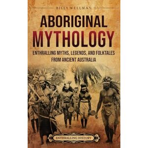 Wellman, Billy Aboriginal Mythology: Enthralling Myths, Legends, and Folktales from Ancient Australia Wellman, Billy Aboriginal Mythology: Enthralling Myths, Legends, and Folktales from Ancient Australia