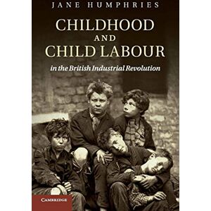Humphries, Jane Childhood and Child Labour in the British Industrial Revolution (Cambridge Studies in Economic History Second Series) Humphries, Jane Childhood and Child Labour in the British Industrial Revolution (Cambridge Studies in Economic History Second Series)