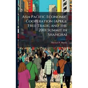 Martin, Michael F Asia Pacific Economic Cooperation (APEC), Free Trade, and the 2001 Summit in Shanghai Martin, Michael F Asia Pacific Economic Cooperation (APEC), Free Trade, and the 2001 Summit in Shanghai