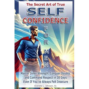 Johnson Sr., Everette L. The Secret Art of True Self-Confidence for Men: Master Inner Strength, Conquer Doubts, and Command Respect in 30 Days Even If You've Always Felt Insecure Johnson Sr., Everette L. The Secret Art of True Self-Confidence for Men: Master Inner Strength, Conquer Doubts, and Command Respect in 30 Days Even If You've Always Felt Insecure