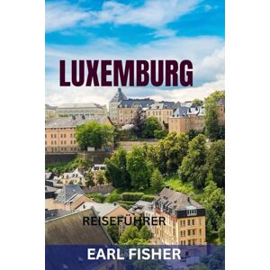 FISHER, EARL LUXEMBURG REISEFÜHRER: Die Top-Sehenswürdigkeiten, versteckte Juwelen, Burgen, kulinarische Highlights und perfekte Reiserouten zur Erkundung des grünen Herzens Europas FISHER, EARL LUXEMBURG REISEFÜHRER: Die Top-Sehenswürdigkeiten, versteckte Juwelen, Burgen, kulinarische Highlights und perfekte Reiserouten zur Erkundung des grünen Herzens Europas
