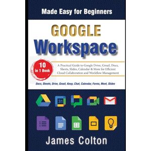 Colton, James Google Workspace Made Easy for Beginners: A Practical Guide to Google Drive, Gmail, Docs, Sheets, Slides, Calendar & More for Efficient Cloud Collaboration and Workflow Management Colton, James Google Workspace Made Easy for Beginners: A Practical Guide to Google Drive, Gmail, Docs, Sheets, Slides, Calendar & More for Efficient Cloud Collaboration and Workflow Management
