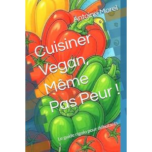 Morel, Antoine Cuisiner Vegan, Même Pas Peur !: Le guide rigolo pour débutants ! Morel, Antoine Cuisiner Vegan, Même Pas Peur !: Le guide rigolo pour débutants !