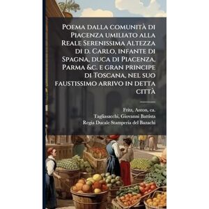 Fritz, Anton Poema dalla comunità di Piacenza umiliato alla Reale Serenissima Altezza di d. Carlo, infante di Spagna, duca di Piacenza, Parma &c. e gran principe ... nel suo faustissimo arrivo in detta città Fritz, Anton Poema dalla comunità di Piacenza umiliato alla Reale Serenissima Altezza di d. Carlo, infante di Spagna, duca di Piacenza, Parma &c. e gran principe ... nel suo faustissimo arrivo in detta cittÃ