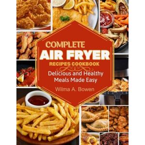 A. Bowen, Wilma COMPLETE AIR FRYER RECIPES COOKBOOK: Delicious and Healthy Meals Made Easy A. Bowen, Wilma COMPLETE AIR FRYER RECIPES COOKBOOK: Delicious and Healthy Meals Made Easy