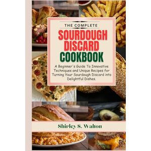 Walton, Shirley S. The Complete Sourdough Discard Cookbook: A Beginner's Guide To Innovative Techniques and Unique Recipes for Turning Your Sourdough Discard into Delightful Dishes. Walton, Shirley S. The Complete Sourdough Discard Cookbook: A Beginner's Guide To Innovative Techniques and Unique Recipes for Turning Your Sourdough Discard into Delightful Dishes.