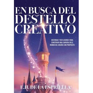 de la Espriella, E H En Busca Del Destello Creativo: Historias y Reflexiones Para Construir una Carrera en el Mundo del Diseño con Proposito de la Espriella, E H En Busca Del Destello Creativo: Historias y Reflexiones Para Construir una Carrera en el Mundo del Diseño con Proposito