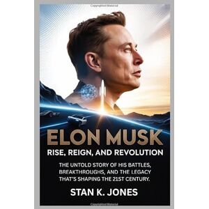 Jones, Stan K. Elon Musk: Rise, Reign, and Revolution: The Untold Story of His Battles, Breakthroughs, and the Legacy That’s Shaping the 21st Century. Jones, Stan K. Elon Musk: Rise, Reign, and Revolution: The Untold Story of His Battles, Breakthroughs, and the Legacy That’s Shaping the 21st Century.